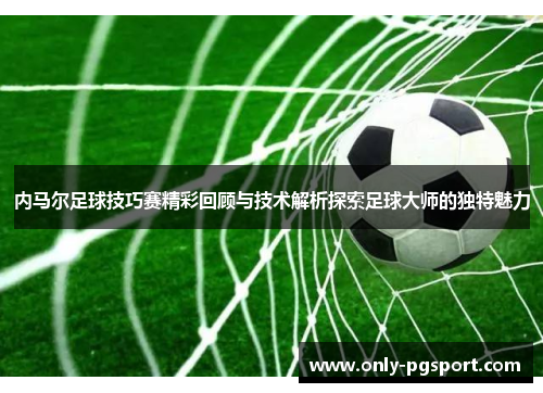 内马尔足球技巧赛精彩回顾与技术解析探索足球大师的独特魅力