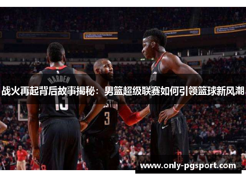 战火再起背后故事揭秘：男篮超级联赛如何引领篮球新风潮
