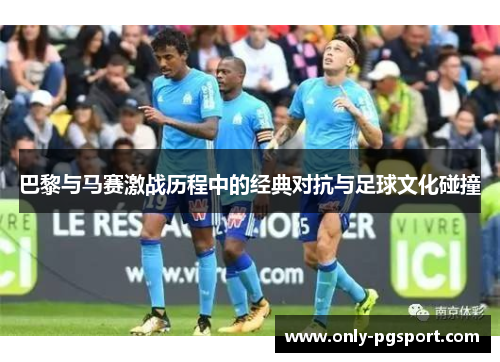 巴黎与马赛激战历程中的经典对抗与足球文化碰撞