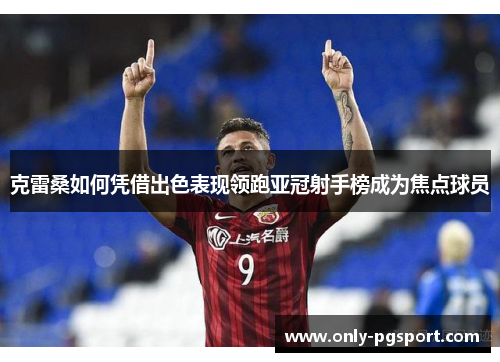 克雷桑如何凭借出色表现领跑亚冠射手榜成为焦点球员