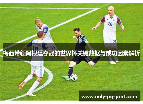 梅西带领阿根廷夺冠的世界杯关键数据与成功因素解析
