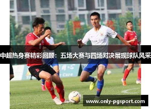 中超热身赛精彩回顾：五场大赛与四场对决展现球队风采