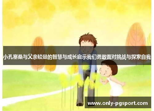 小孔塞桑与父亲较量的智慧与成长启示我们勇敢面对挑战与探索自我