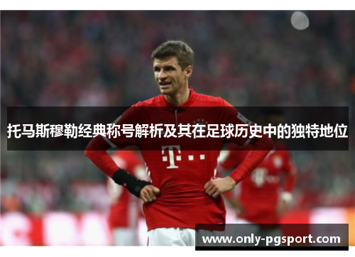 托马斯穆勒经典称号解析及其在足球历史中的独特地位 托马斯穆勒经典称号解析及其在足球历史中的独特地位