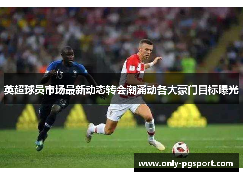 英超球员市场最新动态转会潮涌动各大豪门目标曝光