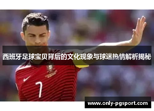 西班牙足球宝贝背后的文化现象与球迷热情解析揭秘