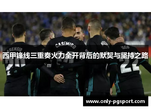 西甲锋线三重奏火力全开背后的默契与坚持之路