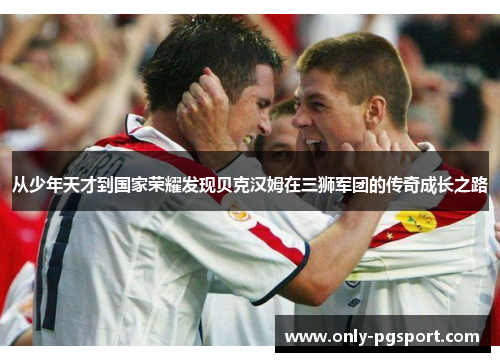 从少年天才到国家荣耀发现贝克汉姆在三狮军团的传奇成长之路