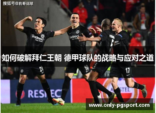 如何破解拜仁王朝 德甲球队的战略与应对之道 如何破解拜仁王朝 德甲球队的战略与应对之道