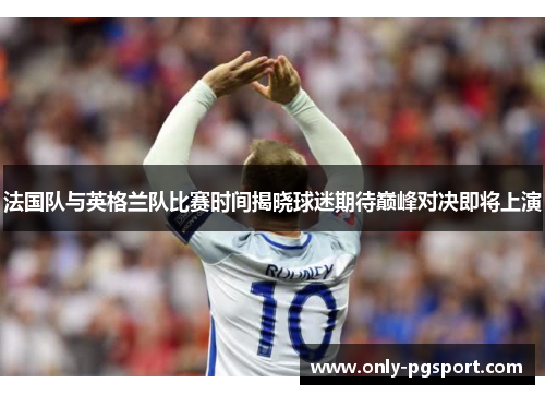 法国队与英格兰队比赛时间揭晓球迷期待巅峰对决即将上演 法国队与英格兰队比赛时间揭晓球迷期待巅峰对决即将上演