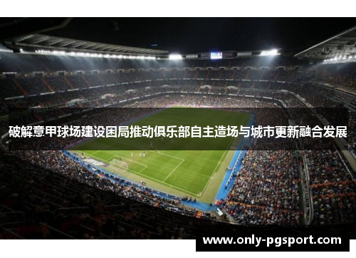 破解意甲球场建设困局推动俱乐部自主造场与城市更新融合发展 破解意甲球场建设困局推动俱乐部自主造场与城市更新融合发展