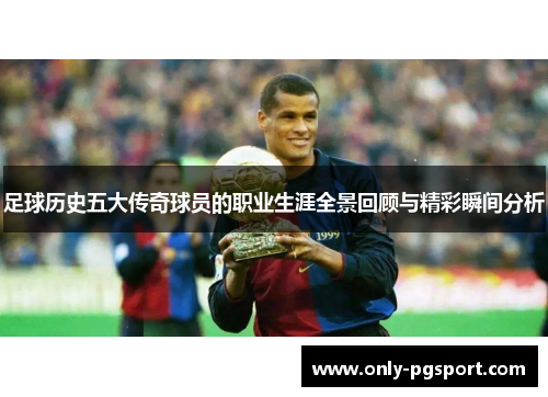 足球历史五大传奇球员的职业生涯全景回顾与精彩瞬间分析 足球历史五大传奇球员的职业生涯全景回顾与精彩瞬间分析