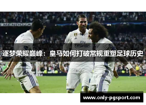逐梦荣耀巅峰:皇马如何打破常规重塑足球历史 逐梦荣耀巅峰:皇马如何打破常规重塑足球历史