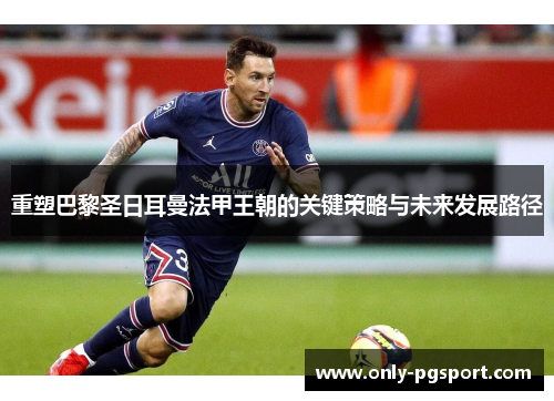 重塑巴黎圣日耳曼法甲王朝的关键策略与未来发展路径 重塑巴黎圣日耳曼法甲王朝的关键策略与未来发展路径