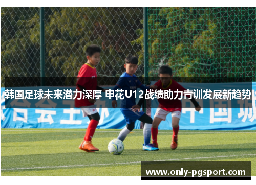 韩国足球未来潜力深厚 申花U12战绩助力青训发展新趋势