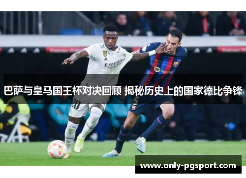 巴萨与皇马国王杯对决回顾 揭秘历史上的国家德比争锋
