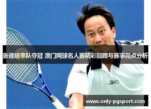 张德培率队夺冠 澳门网球名人赛精彩回顾与赛事亮点分析