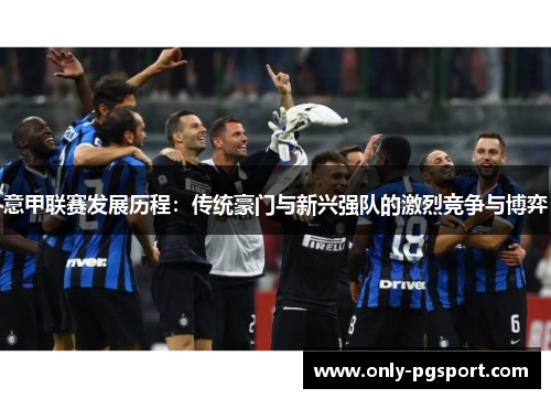 意甲联赛发展历程：传统豪门与新兴强队的激烈竞争与博弈