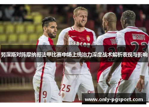努涅斯对阵摩纳哥法甲比赛中场上统治力深度战术解析表现与影响