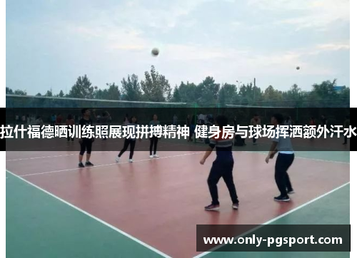 拉什福德晒训练照展现拼搏精神 健身房与球场挥洒额外汗水 拉什福德晒训练照展现拼搏精神 健身房与球场挥洒额外汗水