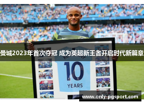 曼城2023年首次夺冠 成为英超新王者开启时代新篇章 曼城2023年首次夺冠 成为英超新王者开启时代新篇章
