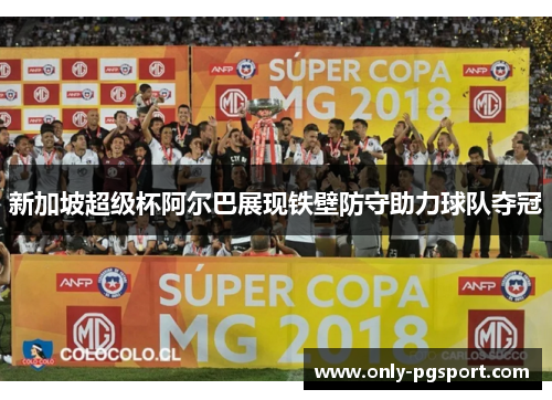 新加坡超级杯阿尔巴展现铁壁防守助力球队夺冠 新加坡超级杯阿尔巴展现铁壁防守助力球队夺冠