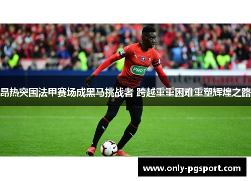 昂热突围法甲赛场成黑马挑战者 跨越重重困难重塑辉煌之路