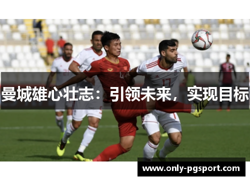 曼城雄心壮志：引领未来，实现目标