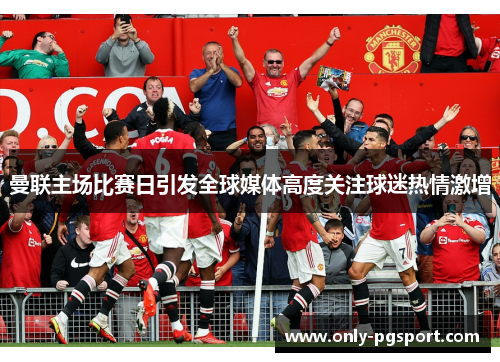 曼联主场比赛日引发全球媒体高度关注球迷热情激增