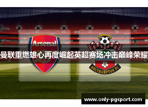 曼联重燃雄心再度崛起英超赛场冲击巅峰荣耀