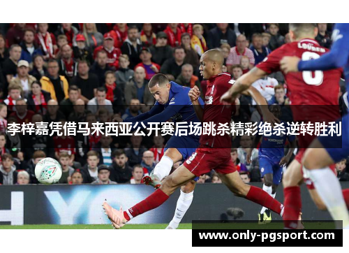 李梓嘉凭借马来西亚公开赛后场跳杀精彩绝杀逆转胜利