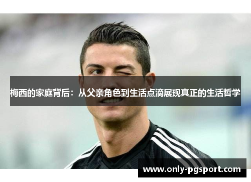 梅西的家庭背后:从父亲角色到生活点滴展现真正的生活哲学 梅西的家庭背后:从父亲角色到生活点滴展现真正的生活哲学
