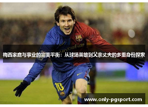 梅西家庭与事业的完美平衡:从球场英雄到父亲丈夫的多重身份探索 梅西家庭与事业的完美平衡:从球场英雄到父亲丈夫的多重身份探索