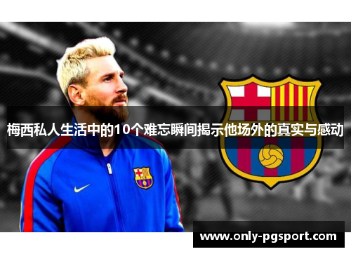 梅西私人生活中的10个难忘瞬间揭示他场外的真实与感动