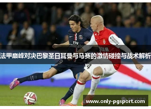 法甲巅峰对决巴黎圣日耳曼与马赛的激情碰撞与战术解析